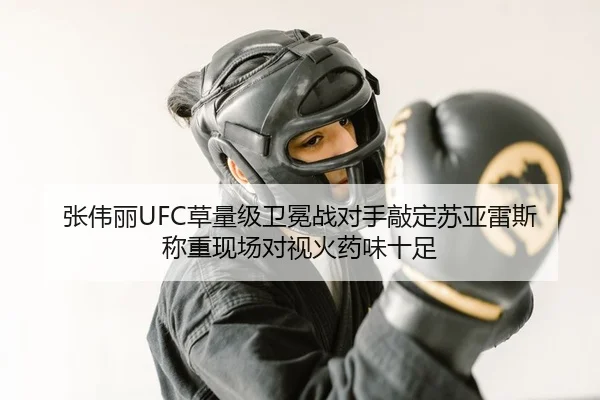 张伟丽UFC草量级卫冕战对手敲定苏亚雷斯 称重现场对视火药味十足