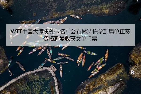 WTT中国大满贯外卡名单公布林诗栋拿到男单正赛资格蒯曼收获女单门票